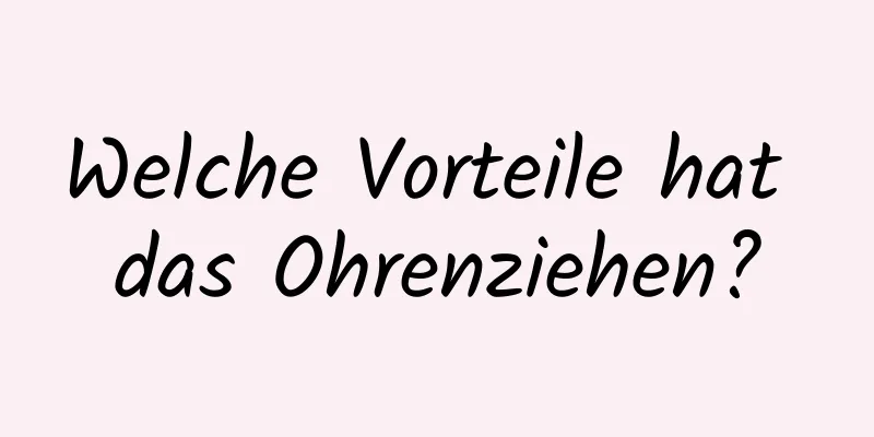 Welche Vorteile hat das Ohrenziehen?