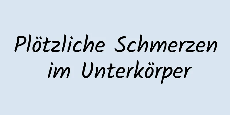 Plötzliche Schmerzen im Unterkörper