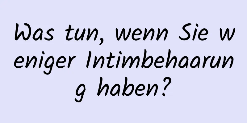 Was tun, wenn Sie weniger Intimbehaarung haben?