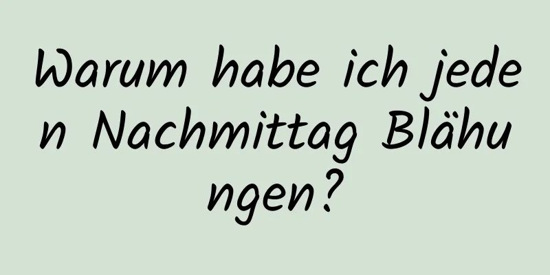 Warum habe ich jeden Nachmittag Blähungen?