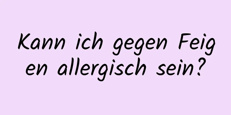 Kann ich gegen Feigen allergisch sein?