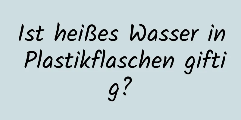 Ist heißes Wasser in Plastikflaschen giftig?