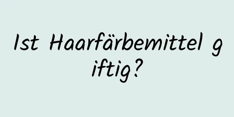 Ist Haarfärbemittel giftig?