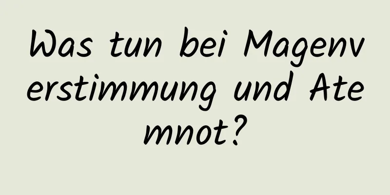 Was tun bei Magenverstimmung und Atemnot?