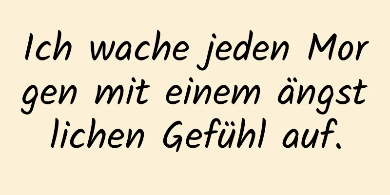 Ich wache jeden Morgen mit einem ängstlichen Gefühl auf.