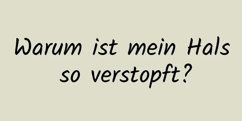 Warum ist mein Hals so verstopft?