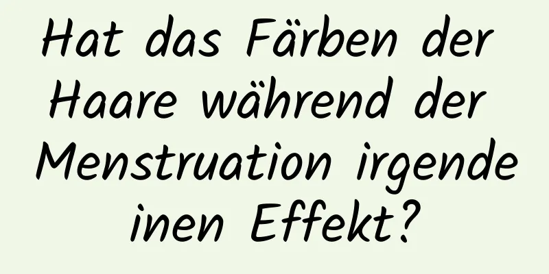 Hat das Färben der Haare während der Menstruation irgendeinen Effekt?