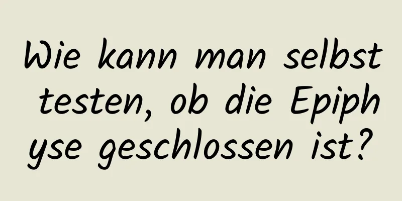 Wie kann man selbst testen, ob die Epiphyse geschlossen ist?