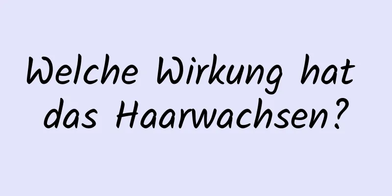 Welche Wirkung hat das Haarwachsen?