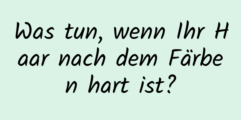 Was tun, wenn Ihr Haar nach dem Färben hart ist?