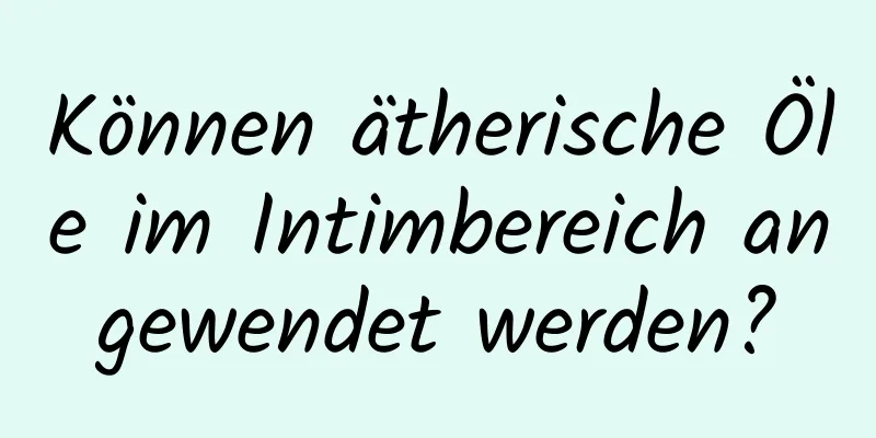 Können ätherische Öle im Intimbereich angewendet werden?