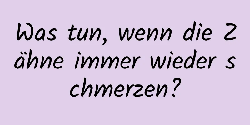 Was tun, wenn die Zähne immer wieder schmerzen?