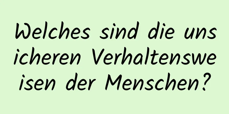 Welches sind die unsicheren Verhaltensweisen der Menschen?