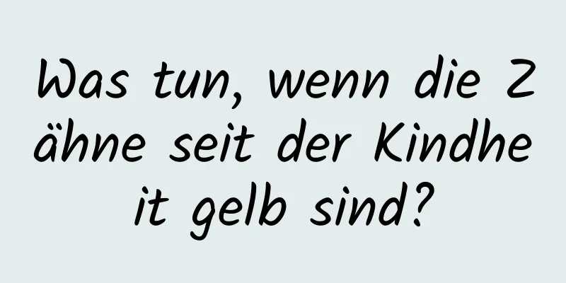 Was tun, wenn die Zähne seit der Kindheit gelb sind?
