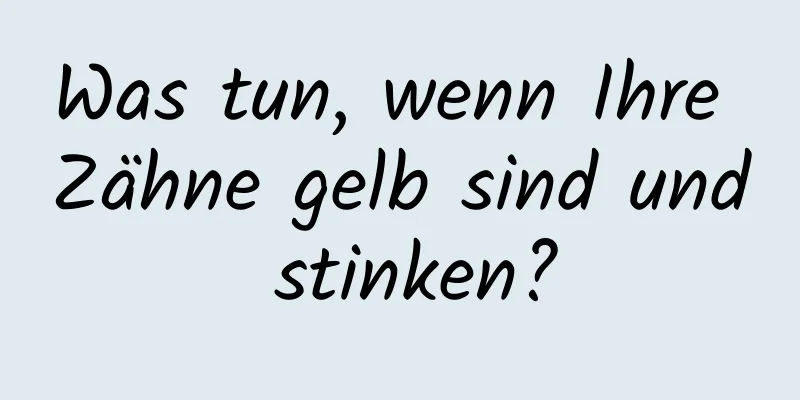 Was tun, wenn Ihre Zähne gelb sind und stinken?