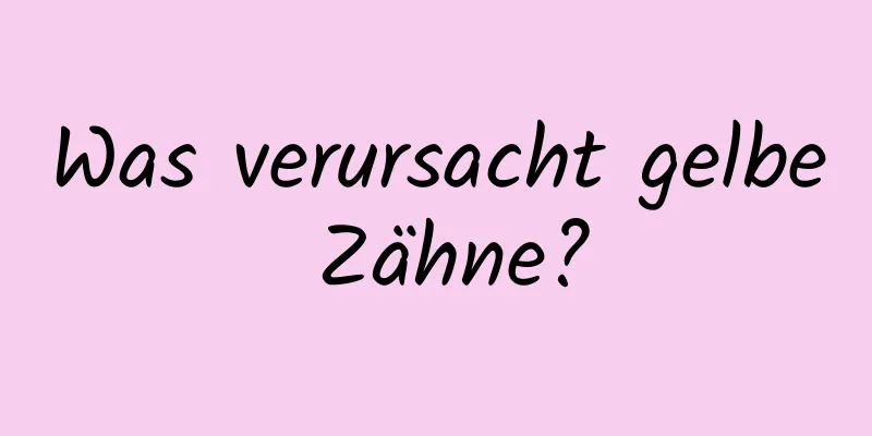 Was verursacht gelbe Zähne?