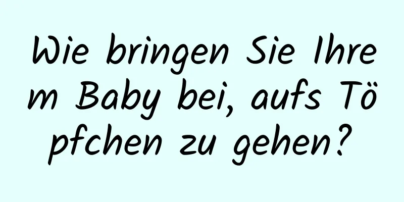 Wie bringen Sie Ihrem Baby bei, aufs Töpfchen zu gehen?