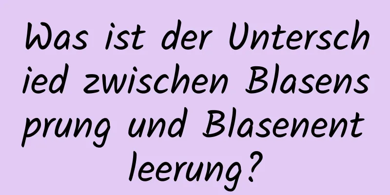 Was ist der Unterschied zwischen Blasensprung und Blasenentleerung?