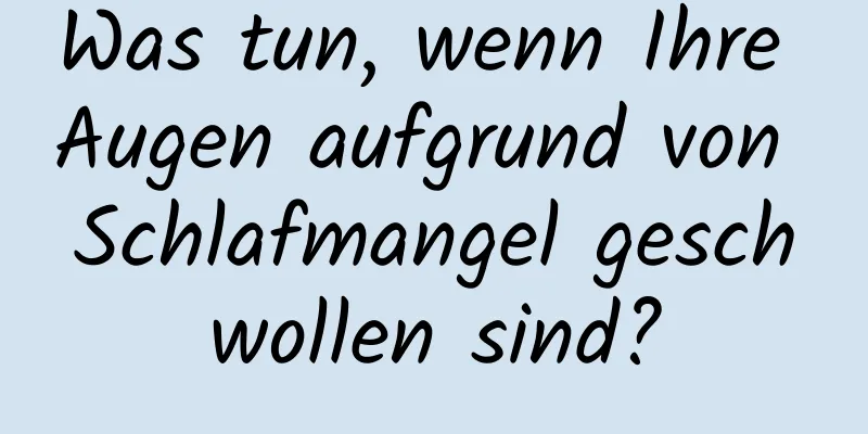 Was tun, wenn Ihre Augen aufgrund von Schlafmangel geschwollen sind?