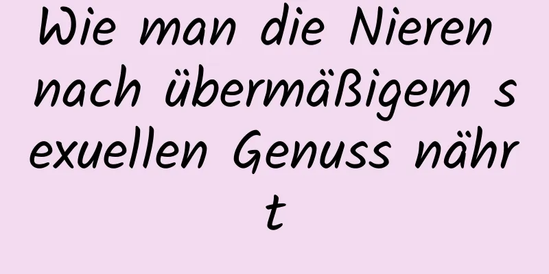 Wie man die Nieren nach übermäßigem sexuellen Genuss nährt