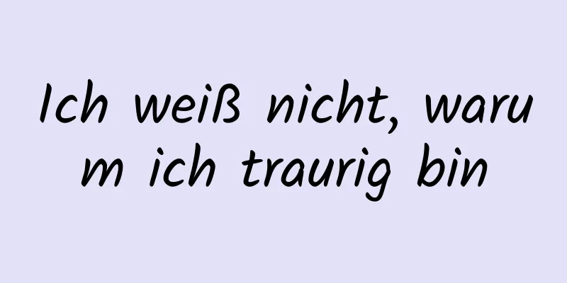 Ich weiß nicht, warum ich traurig bin