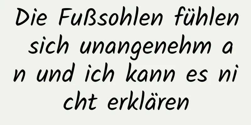 Die Fußsohlen fühlen sich unangenehm an und ich kann es nicht erklären