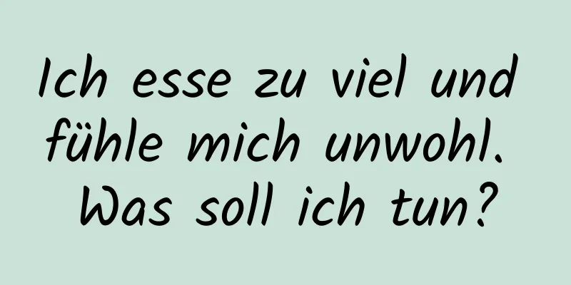 Ich esse zu viel und fühle mich unwohl. Was soll ich tun?