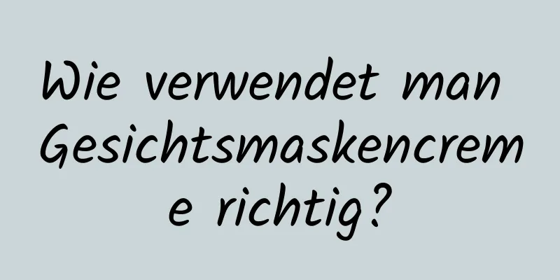 Wie verwendet man Gesichtsmaskencreme richtig?