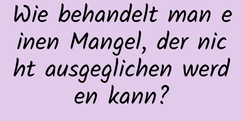 Wie behandelt man einen Mangel, der nicht ausgeglichen werden kann?