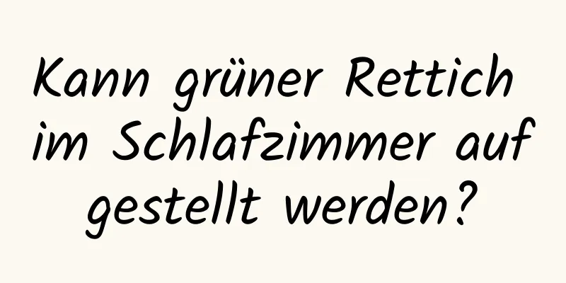 Kann grüner Rettich im Schlafzimmer aufgestellt werden?