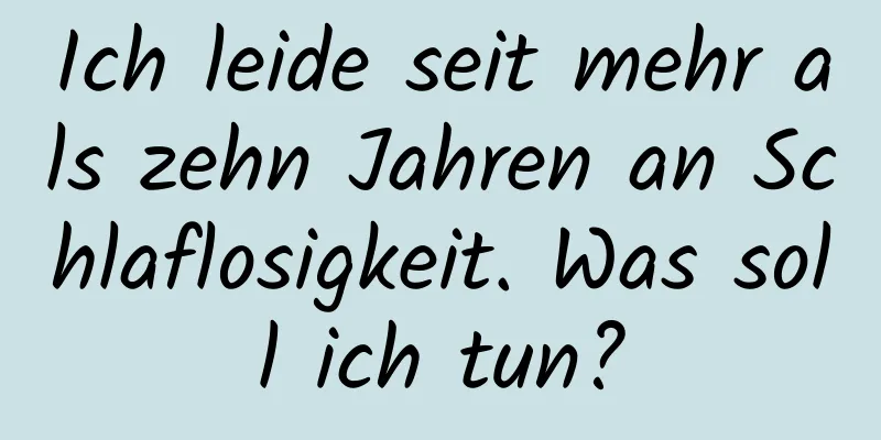 Ich leide seit mehr als zehn Jahren an Schlaflosigkeit. Was soll ich tun?