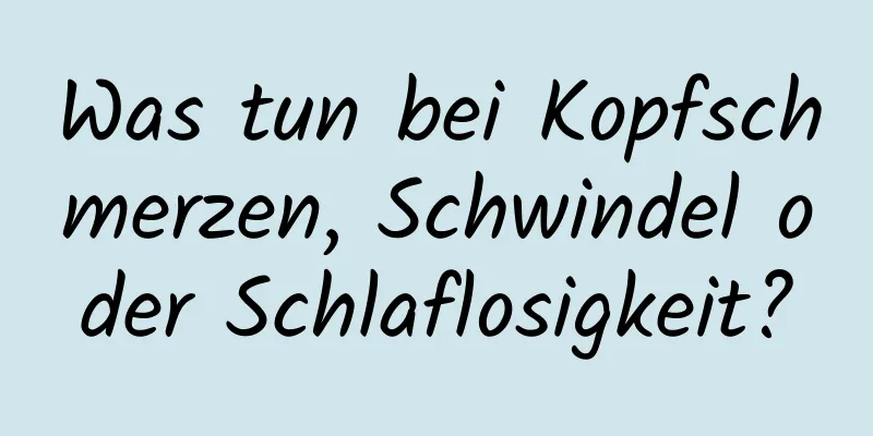 Was tun bei Kopfschmerzen, Schwindel oder Schlaflosigkeit?