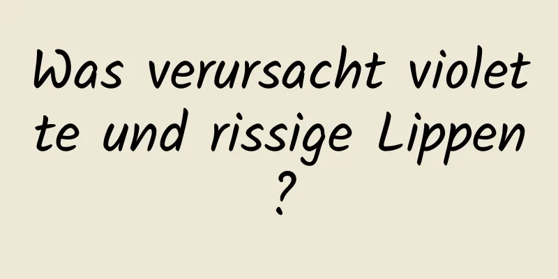 Was verursacht violette und rissige Lippen?