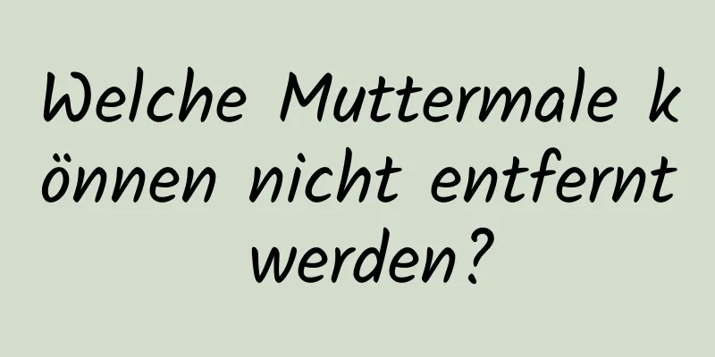 Welche Muttermale können nicht entfernt werden?