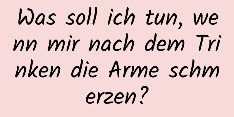 Was soll ich tun, wenn mir nach dem Trinken die Arme schmerzen?
