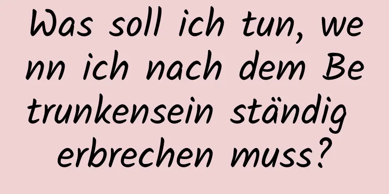 Was soll ich tun, wenn ich nach dem Betrunkensein ständig erbrechen muss?