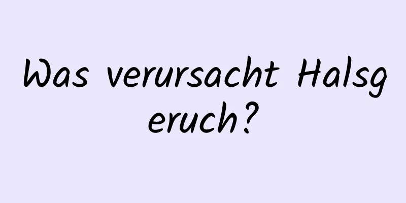 Was verursacht Halsgeruch?