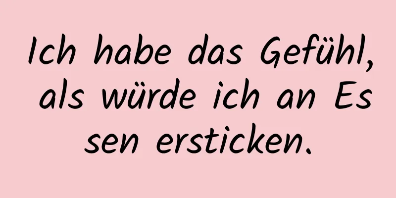 Ich habe das Gefühl, als würde ich an Essen ersticken.