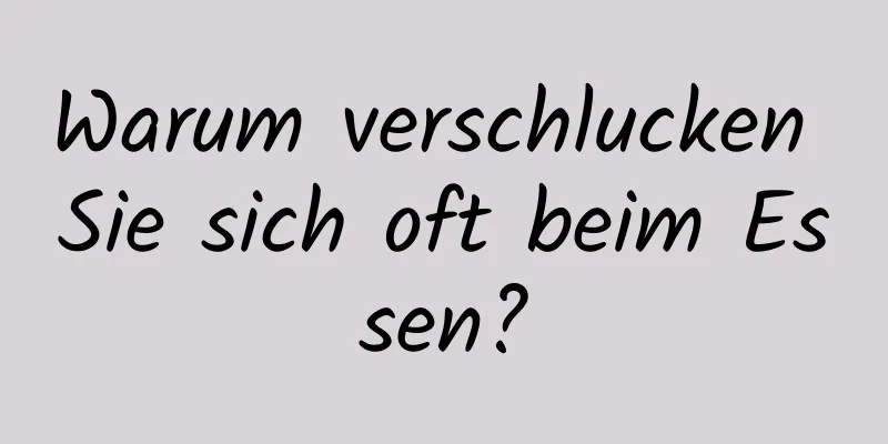Warum verschlucken Sie sich oft beim Essen?
