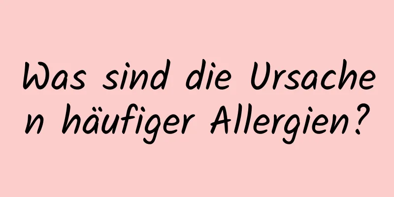 Was sind die Ursachen häufiger Allergien?