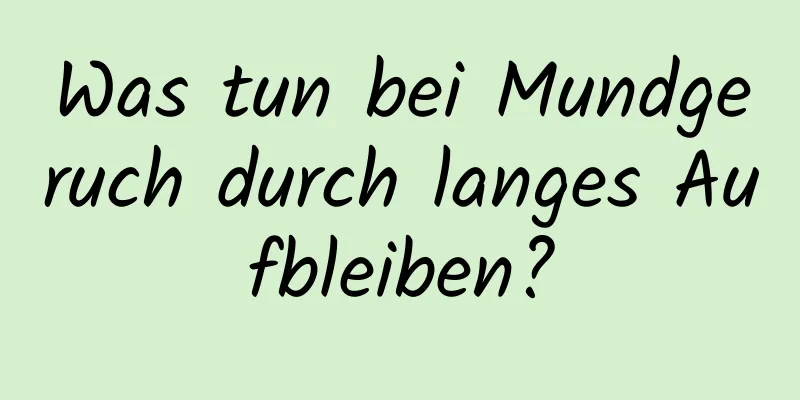 Was tun bei Mundgeruch durch langes Aufbleiben?