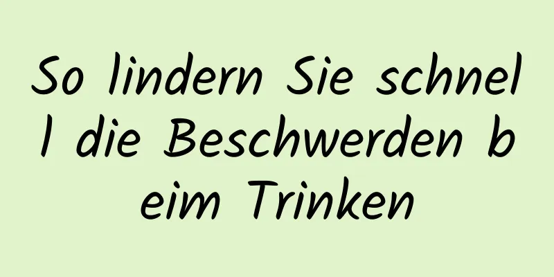 So lindern Sie schnell die Beschwerden beim Trinken