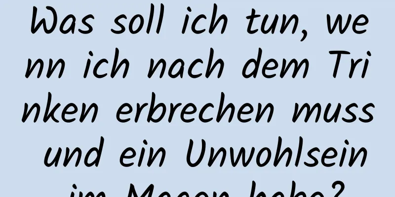 Was soll ich tun, wenn ich nach dem Trinken erbrechen muss und ein Unwohlsein im Magen habe?