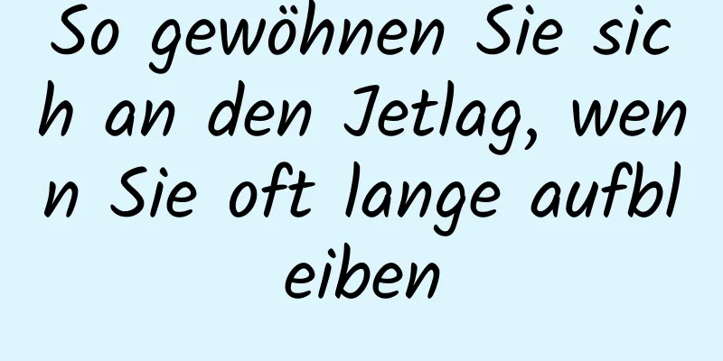 So gewöhnen Sie sich an den Jetlag, wenn Sie oft lange aufbleiben