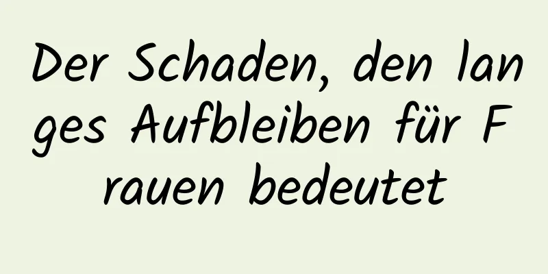 Der Schaden, den langes Aufbleiben für Frauen bedeutet