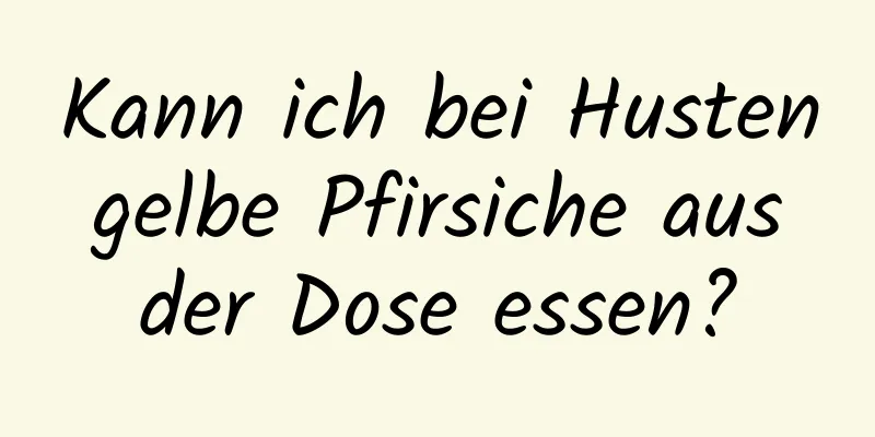 Kann ich bei Husten gelbe Pfirsiche aus der Dose essen?