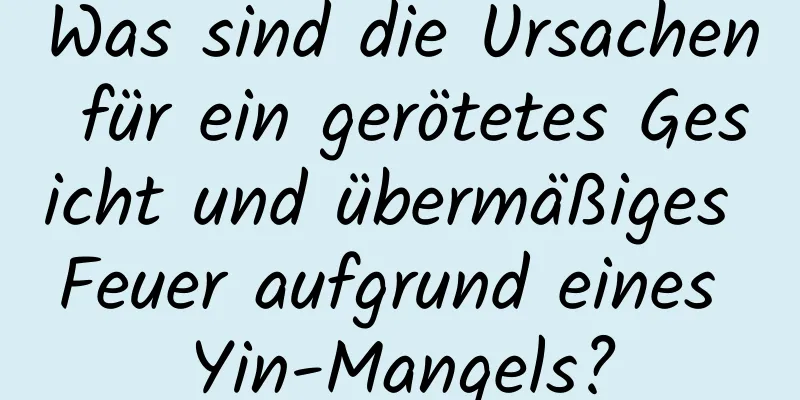Was sind die Ursachen für ein gerötetes Gesicht und übermäßiges Feuer aufgrund eines Yin-Mangels?