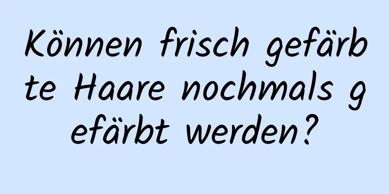 Können frisch gefärbte Haare nochmals gefärbt werden?