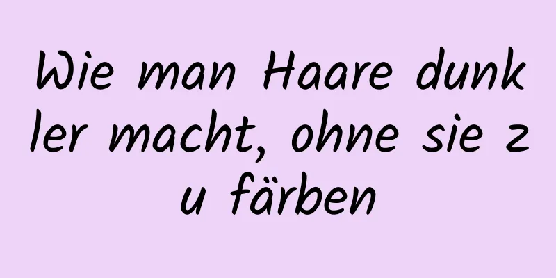 Wie man Haare dunkler macht, ohne sie zu färben