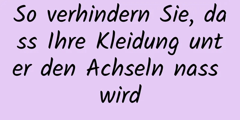 So verhindern Sie, dass Ihre Kleidung unter den Achseln nass wird
